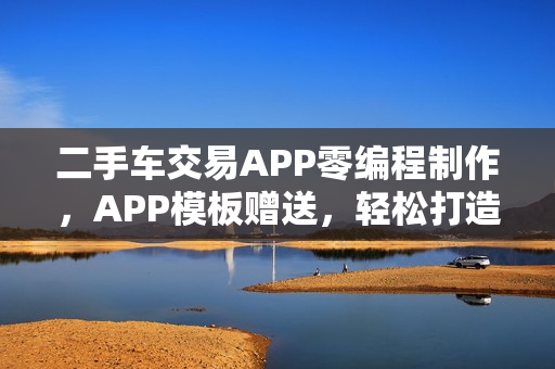 二手车交易APP零编程制作，APP模板赠送，轻松打造交易平台标题