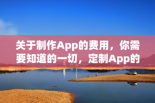 关于制作App的费用，你需要知道的一切，定制App的价格是多少？