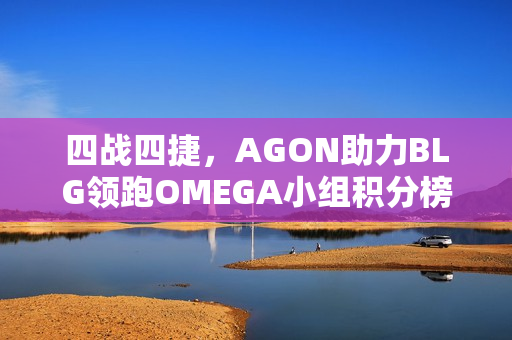 四战四捷，AGON助力BLG领跑OMEGA小组积分榜，胜者为王