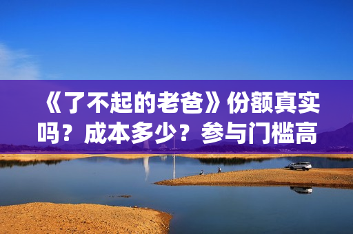 《了不起的老爸》份额真实吗？成本多少？参与门槛高吗？(了不起的老爸?)