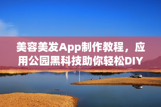 美容美发App制作教程，应用公园黑科技助你轻松DIY开发应用