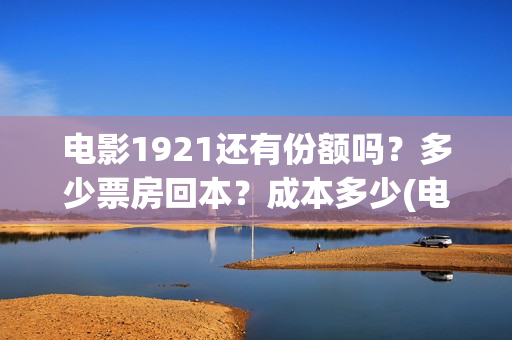 电影1921还有份额吗？多少票房回本？成本多少(电影1921有多久)