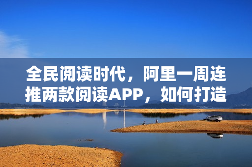 全民阅读时代，阿里一周连推两款阅读APP，如何打造个人阅读APP？