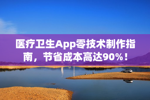 医疗卫生App零技术制作指南，节省成本高达90%！
