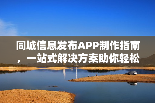同城信息发布APP制作指南，一站式解决方案助你轻松打造同城信息平台