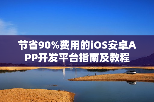 节省90%费用的iOS安卓APP开发平台指南及教程