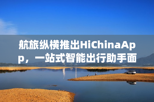 航旅纵横推出HiChinaApp，一站式智能出行助手面向来华外籍人士