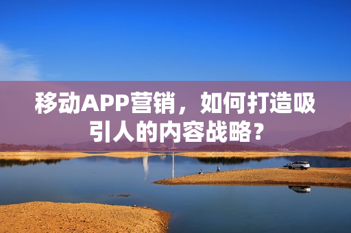 移动APP营销，如何打造吸引人的内容战略？