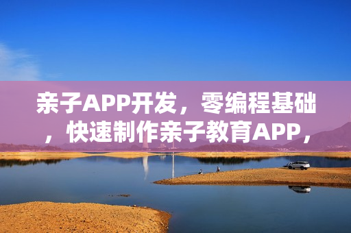 亲子APP开发，零编程基础，快速制作亲子教育APP，模板免费赠送
