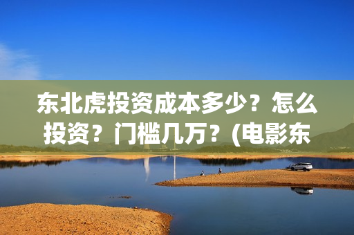 东北虎投资成本多少？怎么投资？门槛几万？(电影东北虎投资是真的吗)