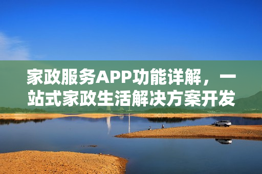 家政服务APP功能详解,一站式家政生活解决方案开发探索 家政服务APP功能详解,一站式家政生活解决方案开发探索
