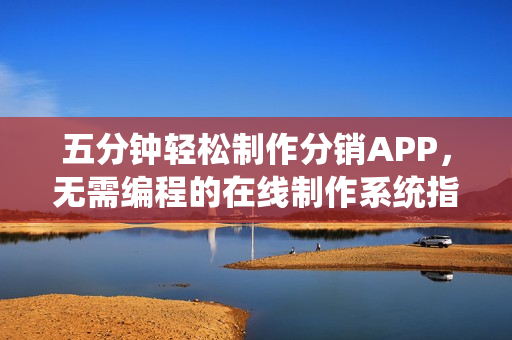 五分钟轻松制作分销APP，无需编程的在线制作系统指南