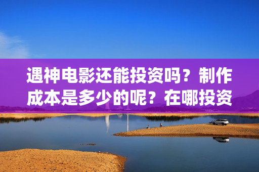 遇神电影还能投资吗？制作成本是多少的呢？在哪投资靠谱呢？(遇神小说资源)