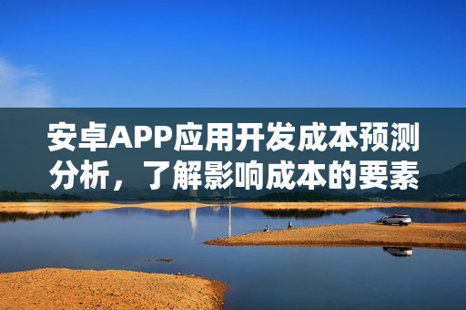 安卓APP应用开发成本预测分析，了解影响成本的要素与预算策略