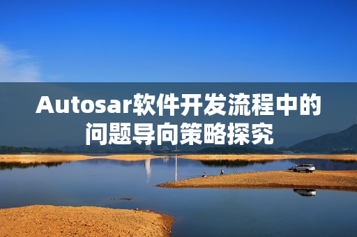 Autosar软件开发流程中的问题导向策略探究 Autosar软件开发流程中的问题导向策略探究