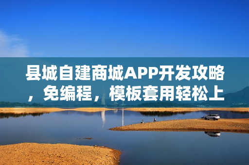县城自建商城APP开发攻略，免编程，模板套用轻松上手！