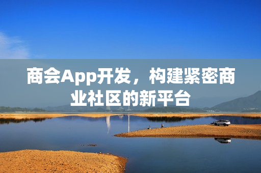 商会App开发，构建紧密商业社区的新平台