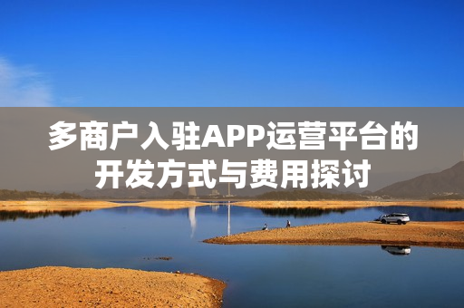 多商户入驻APP运营平台的开发方式与费用探讨