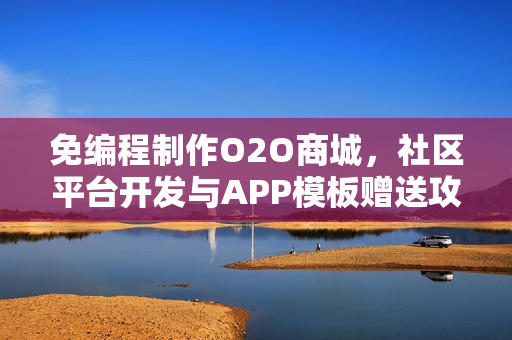 免编程制作O2O商城，社区平台开发与APP模板赠送攻略