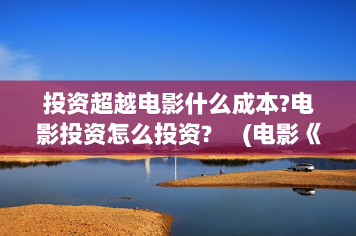 投资超越电影什么成本?电影投资怎么投资? 　(电影《超越》投资成本)