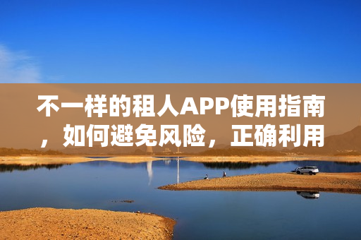 不一样的租人APP使用指南，如何避免风险，正确利用租人APP？
