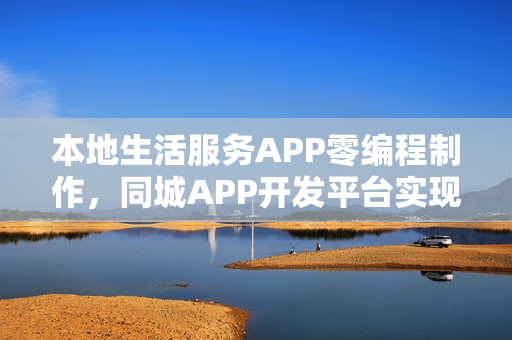 本地生活服务APP零编程制作，同城APP开发平台实现一步到位