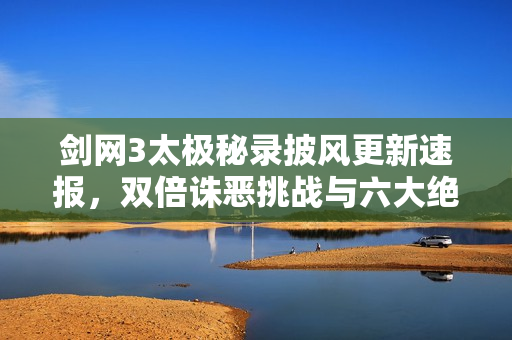 剑网3太极秘录披风更新速报，双倍诛恶挑战与六大绝版奖励抢鲜览