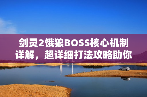 剑灵2饿狼BOSS核心机制详解，超详细打法攻略助你轻松掌握