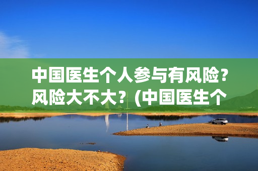 中国医生个人参与有风险？风险大不大？(中国医生个人照片)