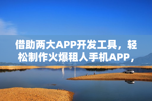 借助两大APP开发工具，轻松制作火爆租人手机APP，一日上手指南
