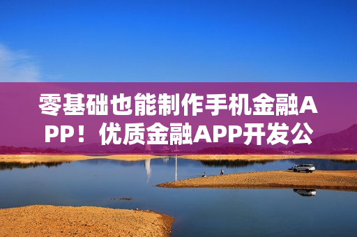 零基础也能制作手机金融APP！优质金融APP开发公司推荐与教程分享