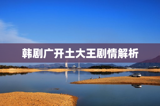 韩剧广开土大王剧情解析