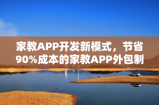 家教APP开发新模式，节省90%成本的家教APP外包制作费用揭秘！
