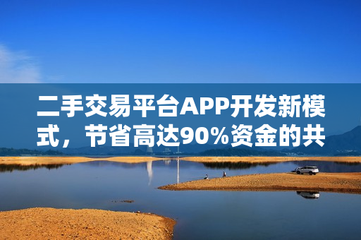 二手交易平台APP开发新模式，节省高达90%资金的共享APP诞生
