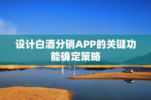 设计白酒分销APP的关键功能确定策略