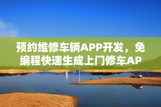 预约维修车辆APP开发，免编程快速生成上门修车APP，五分钟轻松搞定！