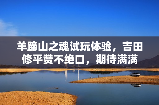 羊蹄山之魂试玩体验，吉田修平赞不绝口，期待满满