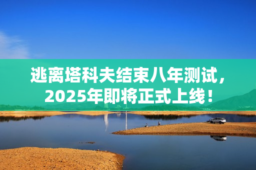 逃离塔科夫结束八年测试，2025年即将正式上线！