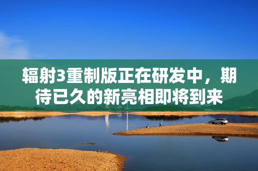 辐射3重制版正在研发中,期待已久的新亮相即将到来 辐射3重制版正在研发中,期待已久的新亮相即将到来