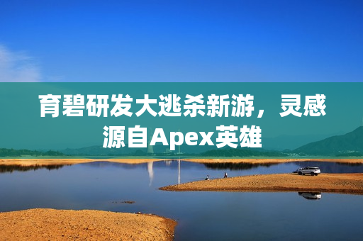 育碧研发大逃杀新游，灵感源自Apex英雄