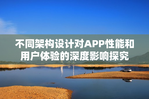 不同架构设计对APP性能和用户体验的深度影响探究