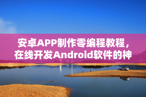 安卓APP制作零编程教程，在线开发Android软件的神器工具介绍