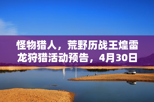 怪物猎人，荒野历战王煌雷龙狩猎活动预告，4月30日盛大开启