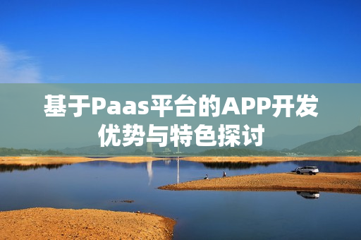 基于Paas平台的APP开发优势与特色探讨
