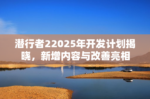 潜行者22025年开发计划揭晓，新增内容与改善亮相