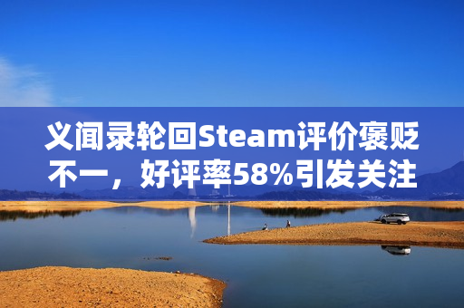 义闻录轮回Steam评价褒贬不一，好评率58%引发关注