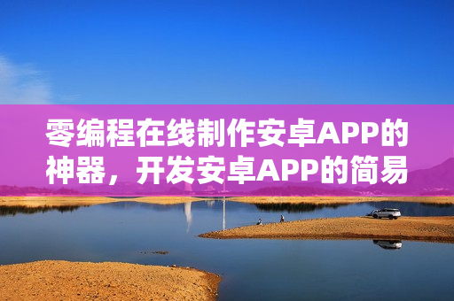 零编程在线制作安卓APP的神器，开发安卓APP的简易指南