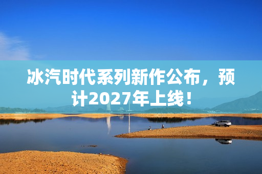 冰汽时代系列新作公布，预计2027年上线！