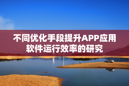 不同优化手段提升APP应用软件运行效率的研究