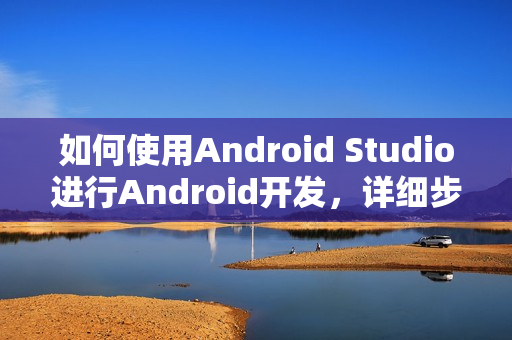 如何使用Android Studio进行Android开发，详细步骤指南